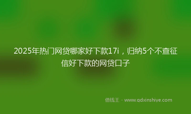 2025年热门网贷哪家好下款17i，归纳5个不查征信好下款的网贷口子