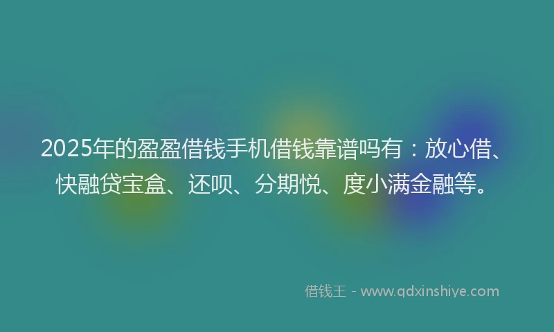 2025年的盈盈借钱手机借钱靠谱吗有：放心借、快融贷宝盒、还呗、分期悦、度小满金融等。