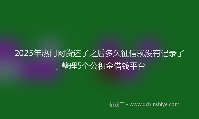 2025年热门网贷还了之后多久征信就没有记录了，整理5个公积金借钱平台