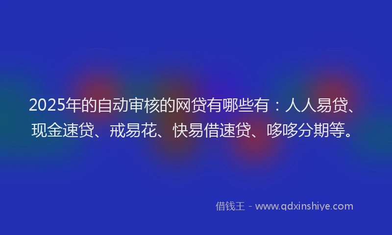 2025年的自动审核的网贷有哪些有：人人易贷、现金速贷、戒易花、快易借速贷、哆哆分期等。