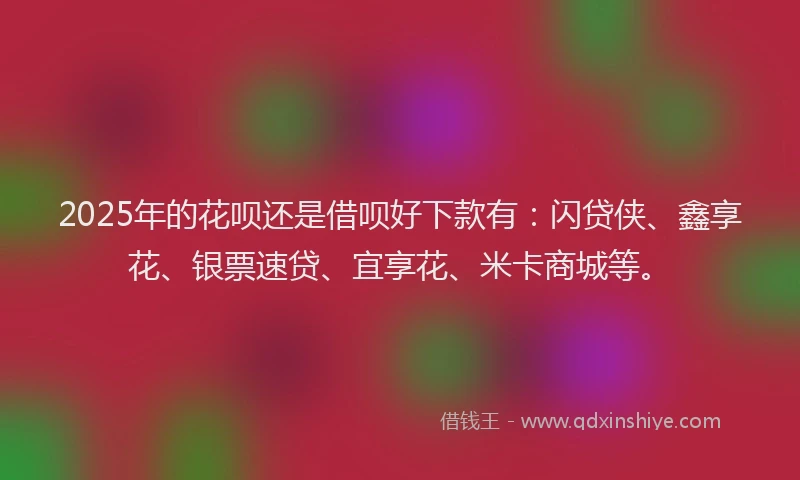 2025年的花呗还是借呗好下款有：闪贷侠、鑫享花、银票速贷、宜享花、米卡商城等。