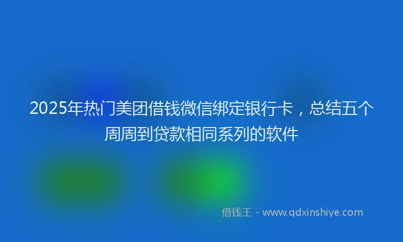 2025年热门美团借钱微信绑定银行卡，总结五个周周到贷款相同系列的软件