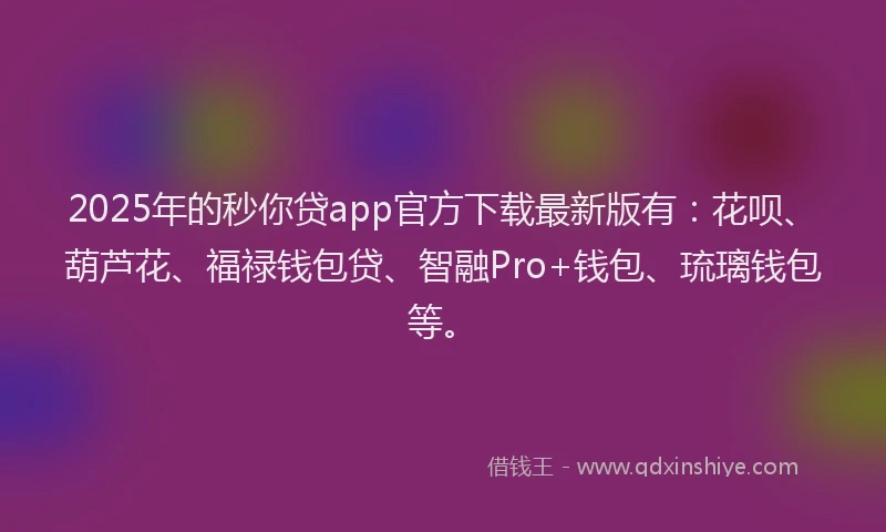 2025年的秒你贷app官方下载最新版有：花呗、葫芦花、福禄钱包贷、智融Pro+钱包、琉璃钱包等。