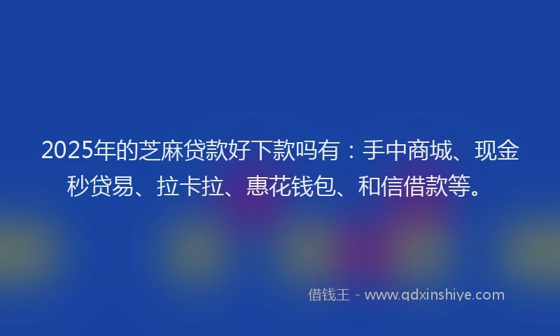 2025年的芝麻贷款好下款吗有：手中商城、现金秒贷易、拉卡拉、惠花钱包、和信借款等。