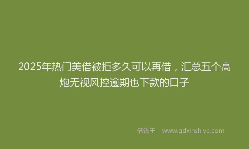 2025年热门美借被拒多久可以再借，汇总五个高炮无视风控逾期也下款的口子