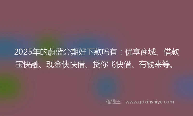 2025年的蔚蓝分期好下款吗有：优享商城、借款宝快融、现金侠快借、贷你飞快借、有钱来等。