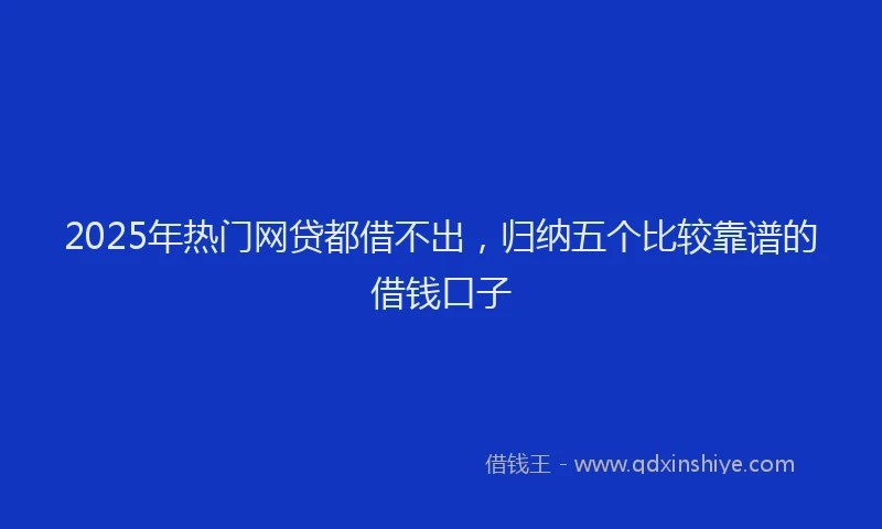 2025年热门网贷都借不出，归纳五个比较靠谱的借钱口子