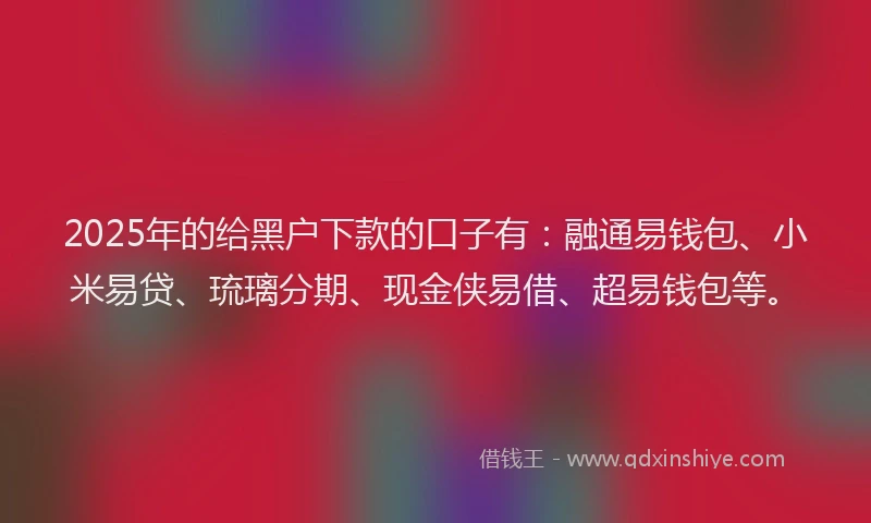 2025年的给黑户下款的口子有：融通易钱包、小米易贷、琉璃分期、现金侠易借、超易钱包等。