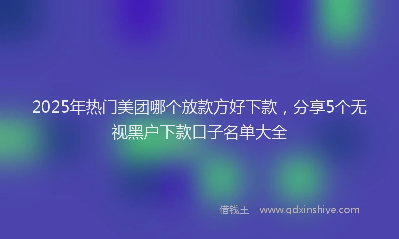 2025年热门美团哪个放款方好下款，分享5个无视黑户下款口子名单大全