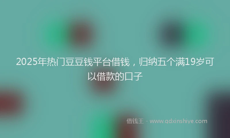 2025年热门豆豆钱平台借钱，归纳五个满19岁可以借款的口子