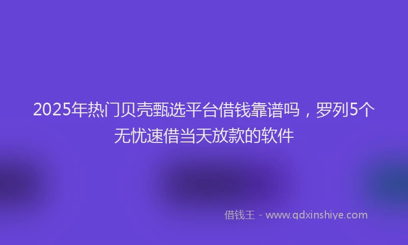 2025年热门贝壳甄选平台借钱靠谱吗，罗列5个无忧速借当天放款的软件