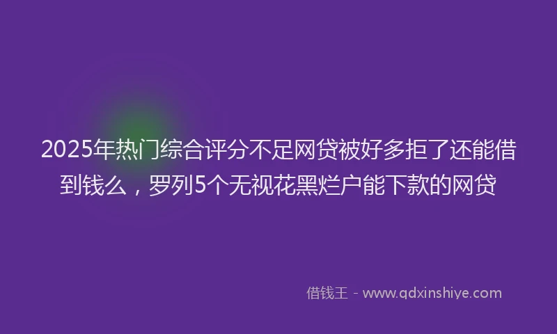2025年热门综合评分不足网贷被好多拒了还能借到钱么，罗列5个无视花黑烂户能下款的网贷