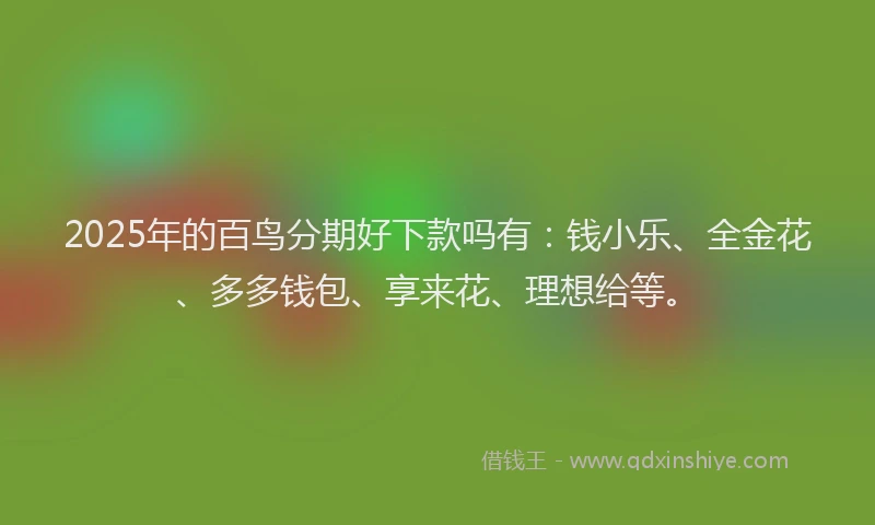 2025年的百鸟分期好下款吗有：钱小乐、全金花、多多钱包、享来花、理想给等。