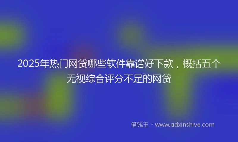 2025年热门网贷哪些软件靠谱好下款，概括五个无视综合评分不足的网贷