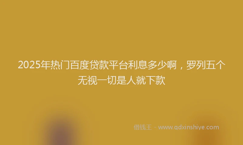 2025年热门百度贷款平台利息多少啊，罗列五个无视一切是人就下款