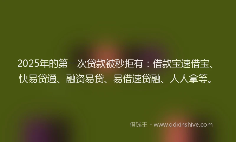 2025年的第一次贷款被秒拒有：借款宝速借宝、快易贷通、融资易贷、易借速贷融、人人拿等。