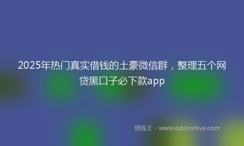 2025年热门真实借钱的土豪微信群，整理五个网贷黑口子必下款app