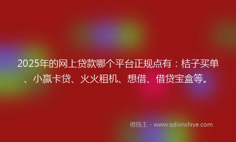 2025年的网上贷款哪个平台正规点有：桔子买单、小赢卡贷、火火租机、想借、借贷宝盒等。