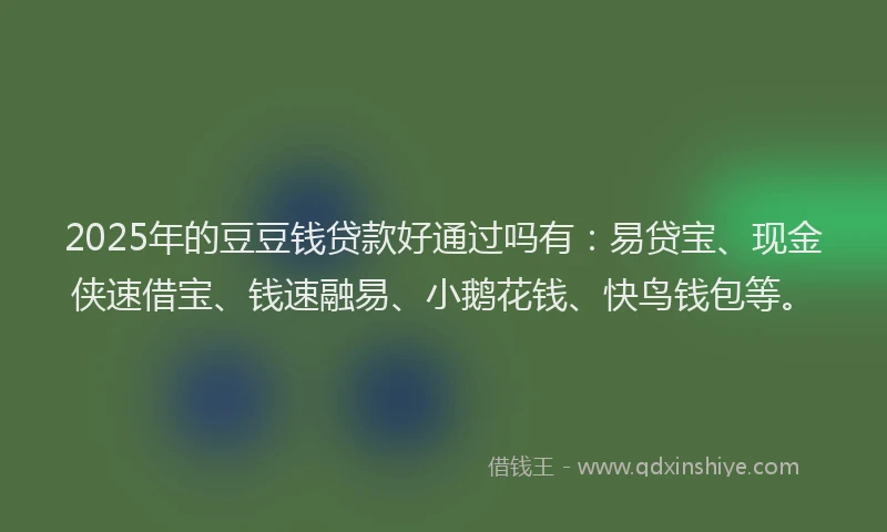 2025年的豆豆钱贷款好通过吗有：易贷宝、现金侠速借宝、钱速融易、小鹅花钱、快鸟钱包等。