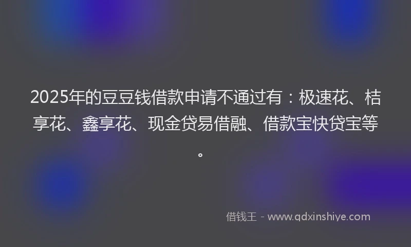 2025年的豆豆钱借款申请不通过有：极速花、桔享花、鑫享花、现金贷易借融、借款宝快贷宝等。