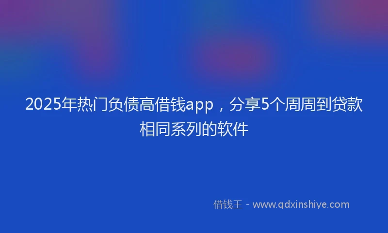 2025年热门负债高借钱app，分享5个周周到贷款相同系列的软件