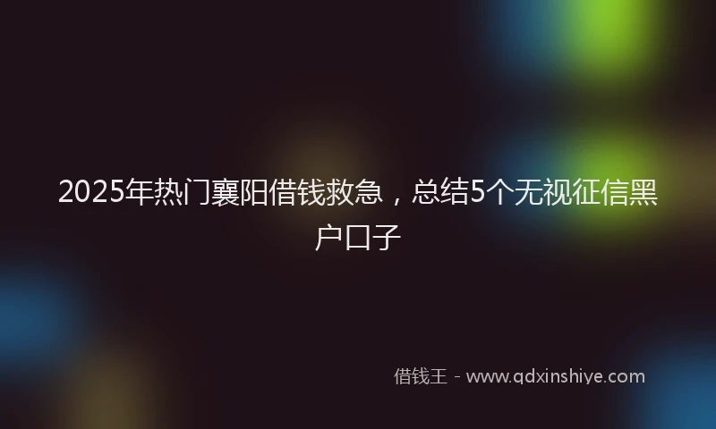 2025年热门襄阳借钱救急，总结5个无视征信黑户口子