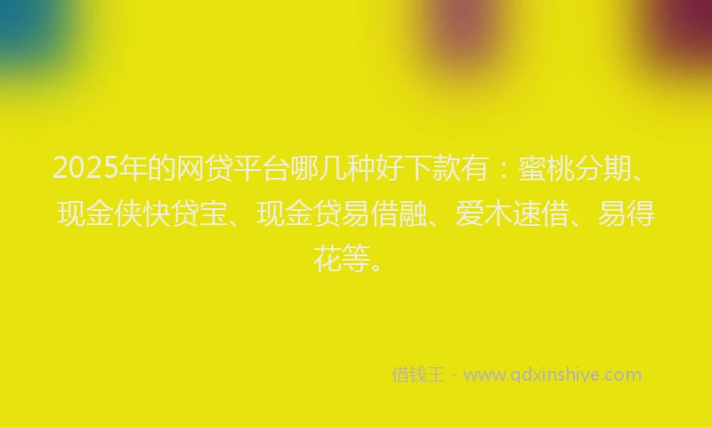 2025年的网贷平台哪几种好下款有：蜜桃分期、现金侠快贷宝、现金贷易借融、爱木速借、易得花等。