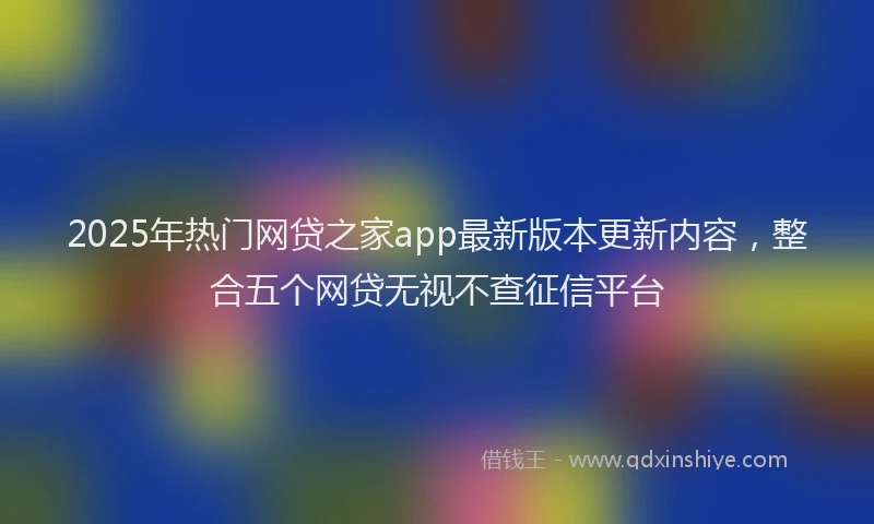 2025年热门网贷之家app最新版本更新内容，整合五个网贷无视不查征信平台
