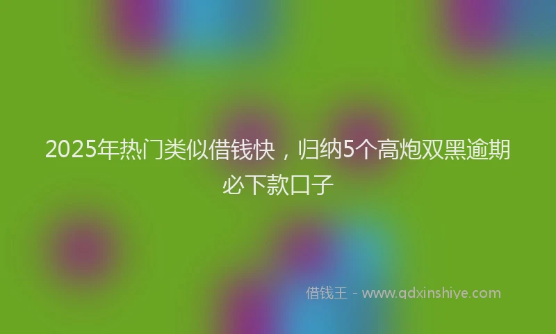 2025年热门类似借钱快，归纳5个高炮双黑逾期必下款口子