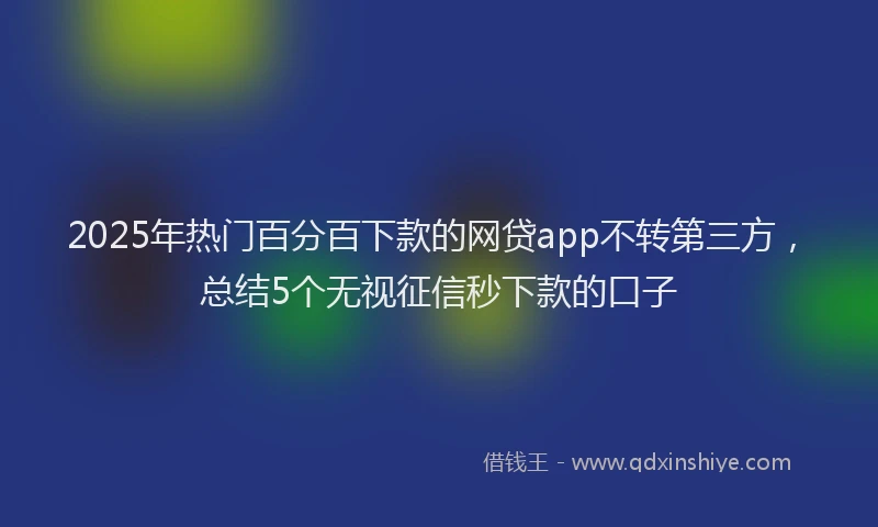 2025年热门百分百下款的网贷app不转第三方，总结5个无视征信秒下款的口子