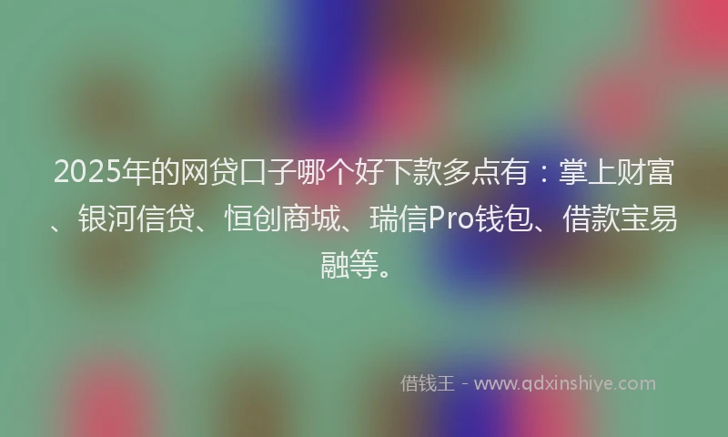 2025年的网贷口子哪个好下款多点有：掌上财富、银河信贷、恒创商城、瑞信Pro钱包、借款宝易融等。