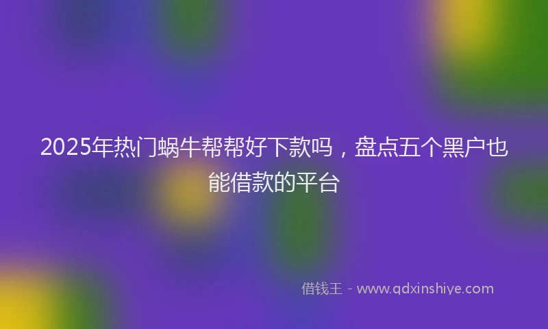 2025年热门蜗牛帮帮好下款吗，盘点五个黑户也能借款的平台