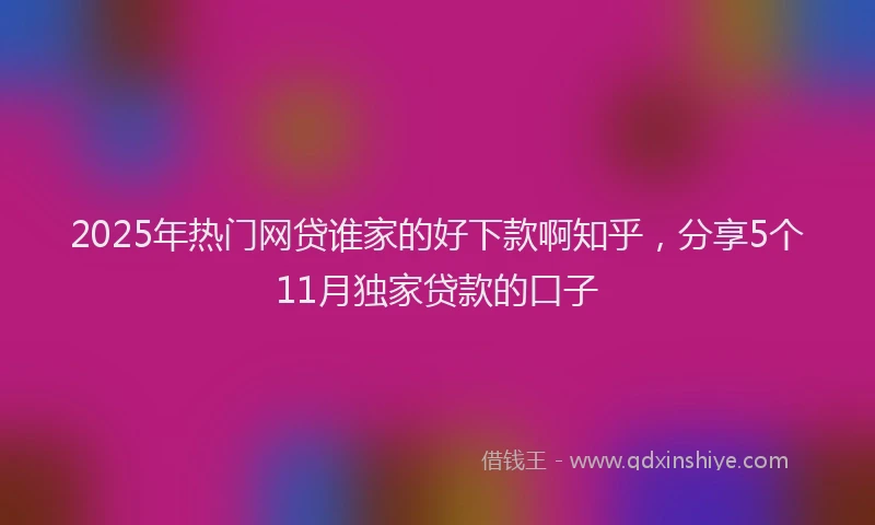 2025年热门网贷谁家的好下款啊知乎，分享5个11月独家贷款的口子