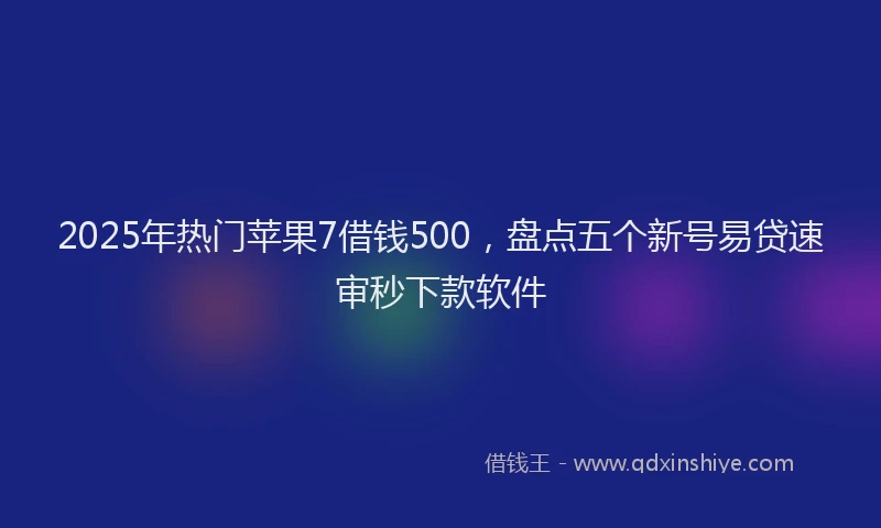2025年热门苹果7借钱500，盘点五个新号易贷速审秒下款软件