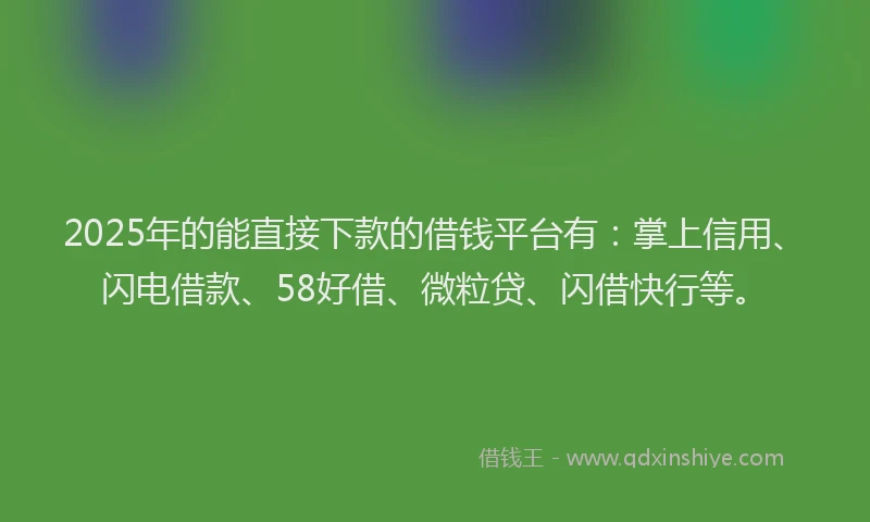 2025年的能直接下款的借钱平台有：掌上信用、闪电借款、58好借、微粒贷、闪借快行等。