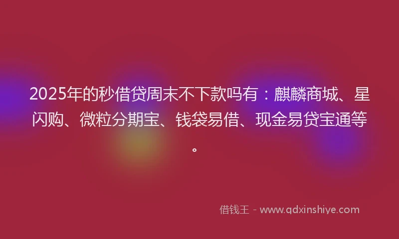 2025年的秒借贷周末不下款吗有：麒麟商城、星闪购、微粒分期宝、钱袋易借、现金易贷宝通等。