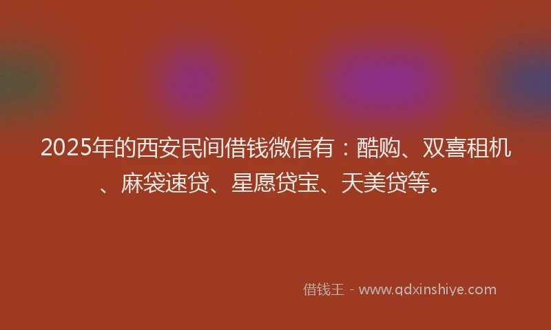 2025年的西安民间借钱微信有：酷购、双喜租机、麻袋速贷、星愿贷宝、天美贷等。