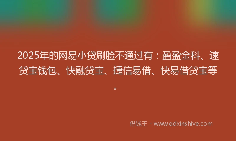 2025年的网易小贷刷脸不通过有：盈盈金科、速贷宝钱包、快融贷宝、捷信易借、快易借贷宝等。