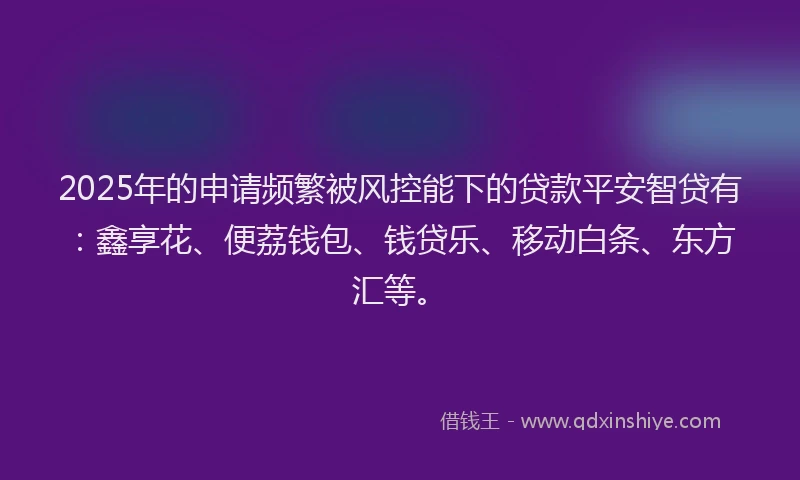 2025年的申请频繁被风控能下的贷款平安智贷有：鑫享花、便荔钱包、钱贷乐、移动白条、东方汇等。