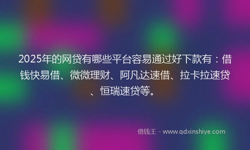 2025年的网贷有哪些平台容易通过好下款有：借钱快易借、微微理财、阿凡达速借、拉卡拉速贷、恒瑞速贷等。
