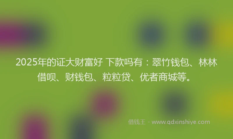 2025年的证大财富好 下款吗有：翠竹钱包、林林借呗、财钱包、粒粒贷、优者商城等。