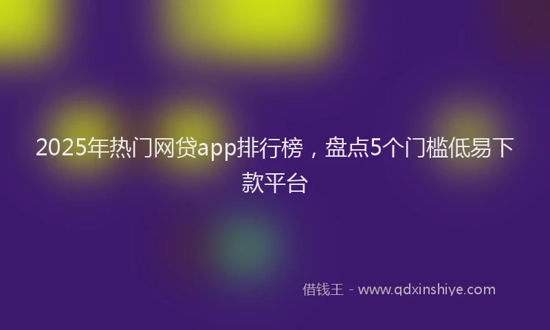 2025年热门网贷app排行榜，盘点5个门槛低易下款平台