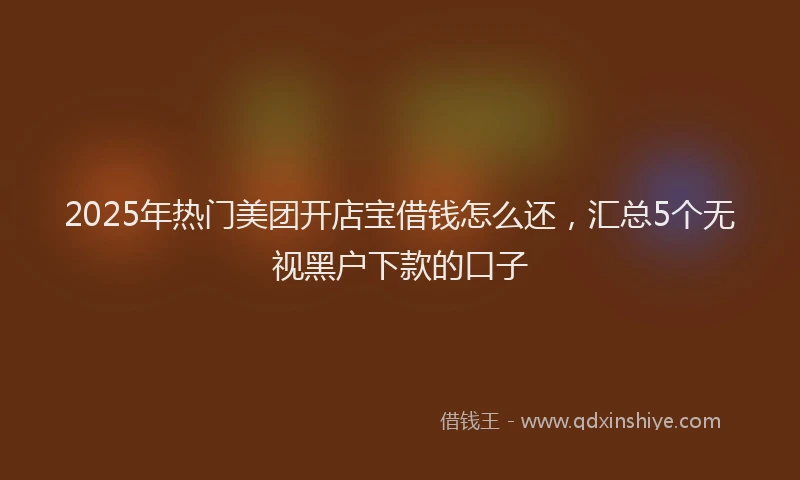 2025年热门美团开店宝借钱怎么还，汇总5个无视黑户下款的口子