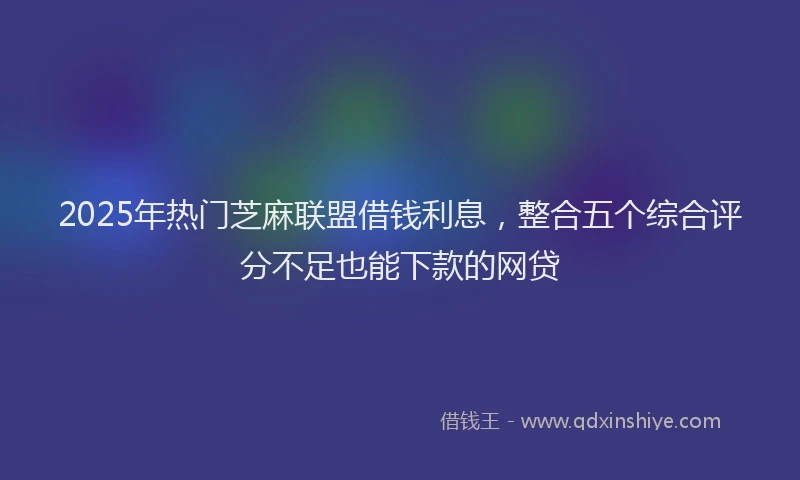 2025年热门芝麻联盟借钱利息，整合五个综合评分不足也能下款的网贷