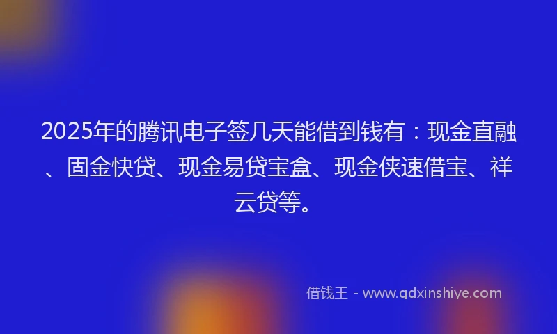 2025年的腾讯电子签几天能借到钱有：现金直融、固金快贷、现金易贷宝盒、现金侠速借宝、祥云贷等。