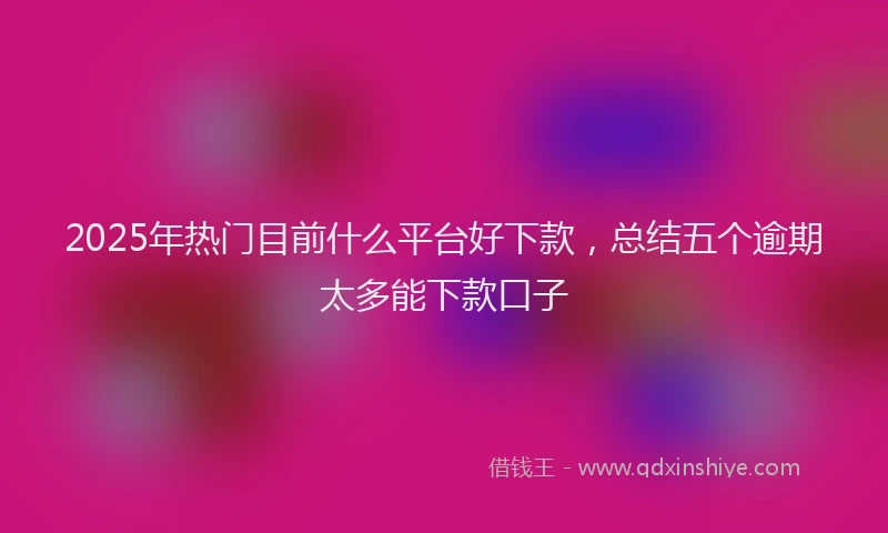 2025年热门目前什么平台好下款，总结五个逾期太多能下款口子