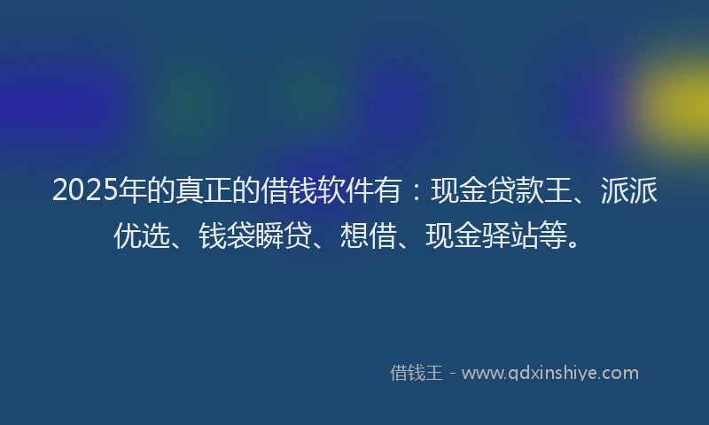 2025年的真正的借钱软件有：现金贷款王、派派优选、钱袋瞬贷、想借、现金驿站等。