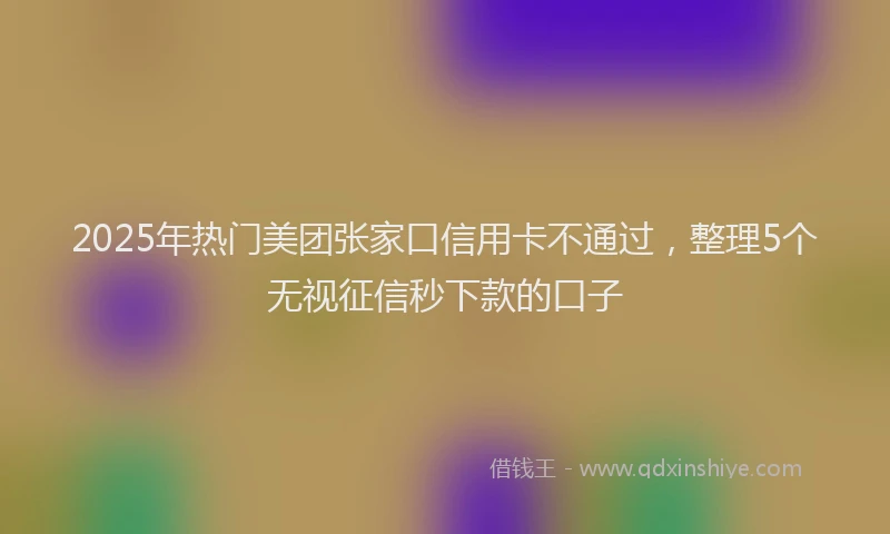 2025年热门美团张家口信用卡不通过，整理5个无视征信秒下款的口子