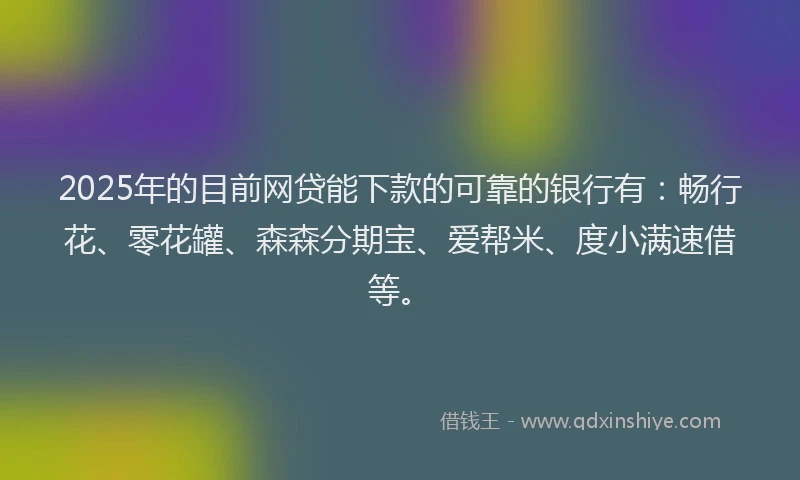 2025年的目前网贷能下款的可靠的银行有：畅行花、零花罐、森森分期宝、爱帮米、度小满速借等。