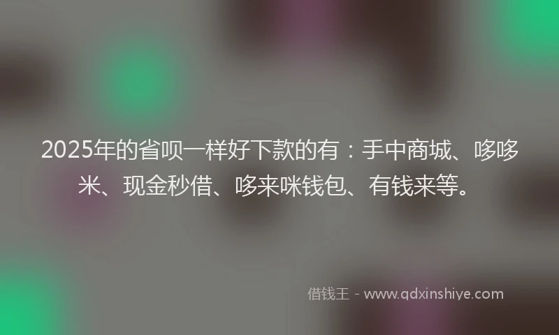 2025年的省呗一样好下款的有：手中商城、哆哆米、现金秒借、哆来咪钱包、有钱来等。